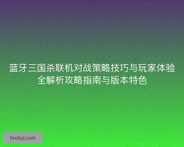 蓝牙三国杀联机对战策略技巧与玩家体验全解析攻略指南与版本特色