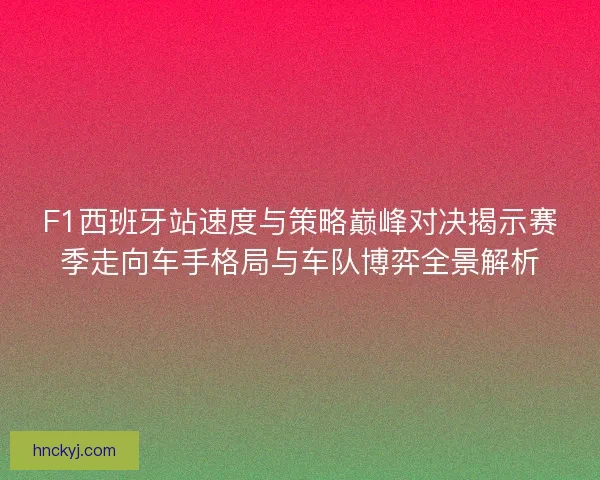 F1西班牙站速度与策略巅峰对决揭示赛季走向车手格局与车队博弈全景解析
