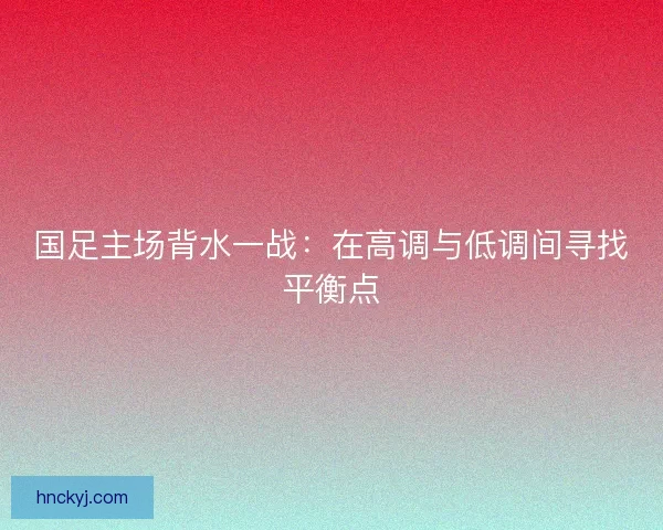国足主场背水一战：在高调与低调间寻找平衡点