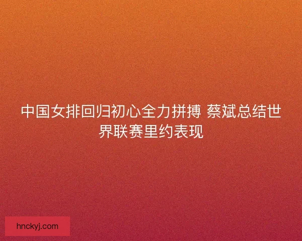 中国女排回归初心全力拼搏 蔡斌总结世界联赛里约表现