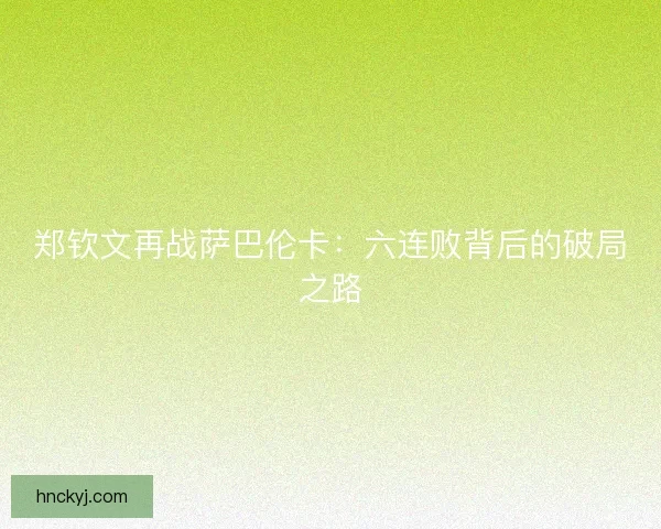 郑钦文再战萨巴伦卡：六连败背后的破局之路